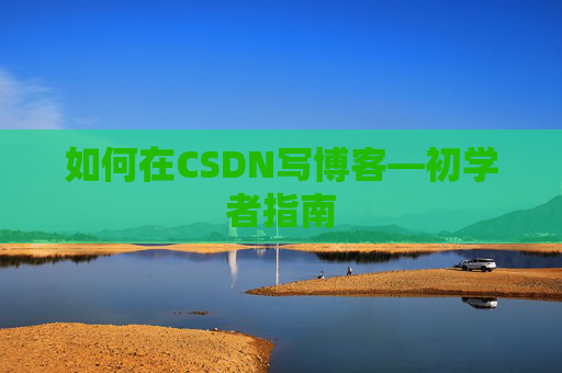 如何在CSDN写博客—初学者指南